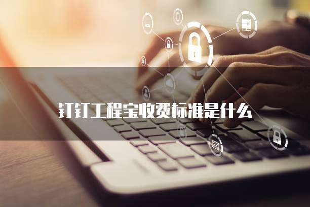 钉钉工程宝收费标准是什么