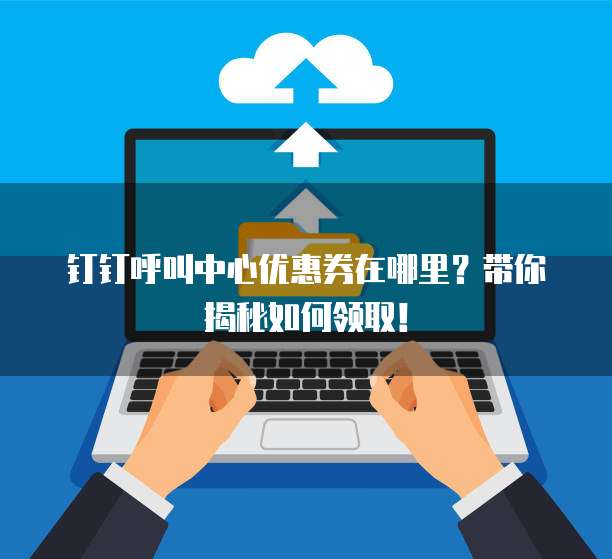 钉钉呼叫中心优惠券在哪里?带你揭秘如何领取!