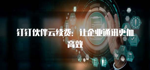 钉钉伙伴云续费:让企业通讯更加高效