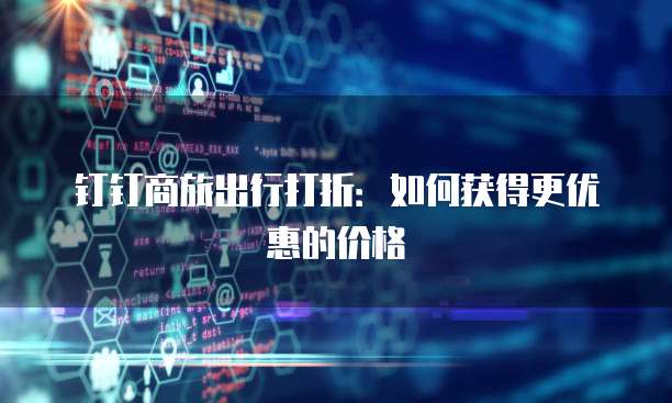钉钉商旅出行打折:如何获得更优惠的价格