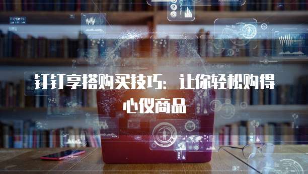 钉钉享搭购买技巧：让你轻松购得心仪商品