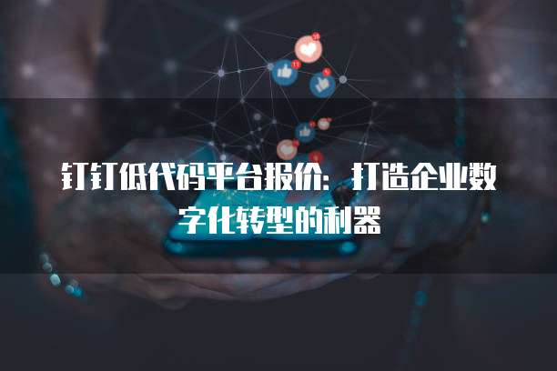 钉钉低代码平台报价:打造企业数字化转型的利器