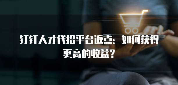 钉钉人才代招平台返点:如何获得更高的收益?