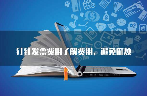 钉钉发票费用了解费用、避免麻烦