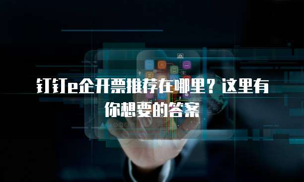 钉钉e企开票推荐在哪里？这里有你想要的答案