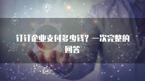 钉钉企业支付多少钱?一次完整的回答