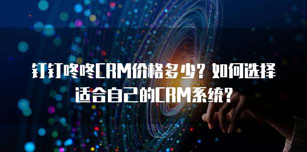 钉钉咚咚CRM价格多少?如何选择适合自己的CRM系统?