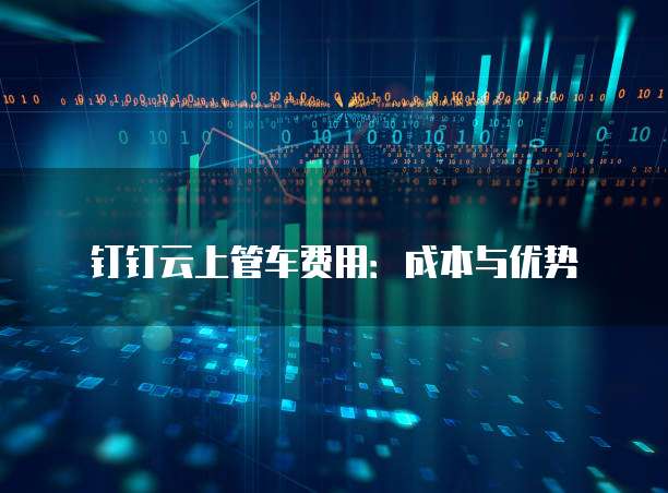 钉钉云上管车费用:成本与优势