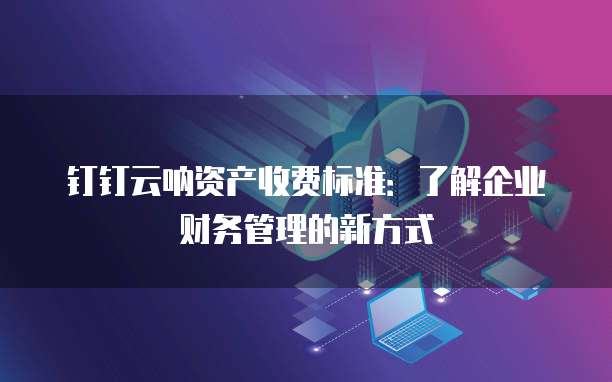 钉钉云呐资产收费标准:了解企业财务管理的新方式
