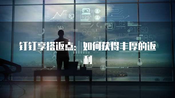 钉钉享搭返点：如何获得丰厚的返利