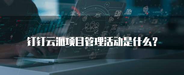 钉钉云派项目管理活动是什么？