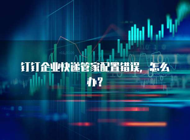 钉钉企业快递管家配置错误，怎么办？