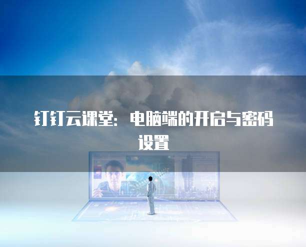 钉钉云课堂：电脑端的开启与密码设置