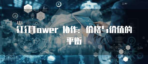 钉钉Tower 协作:价格与价值的平衡