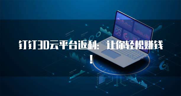 钉钉3D云平台返利：让你轻松赚钱！