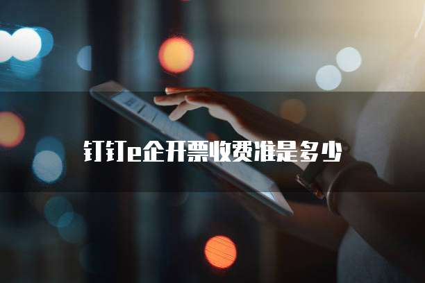 钉钉e企开票收费准是多少
