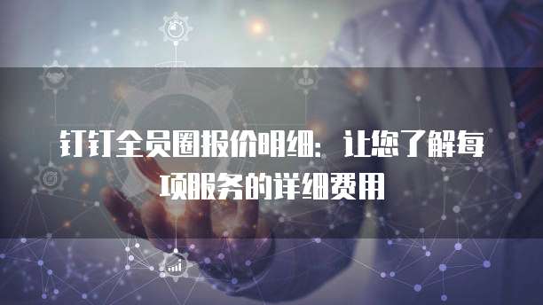 钉钉全员圈报价明细：让您了解每项服务的详细费用