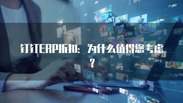 钉钉ERP折扣:为什么值得您考虑?