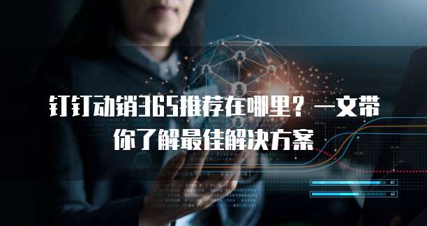 钉钉动销365推荐在哪里?一文带你了解最佳解决方案