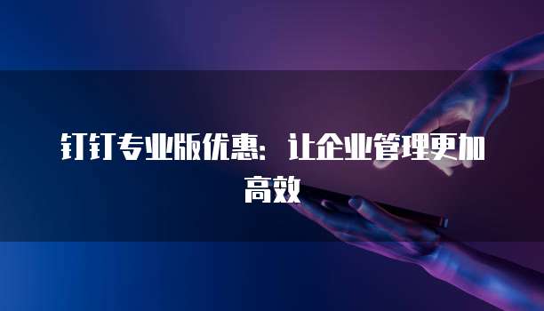 钉钉专业版优惠:让企业管理更加高效