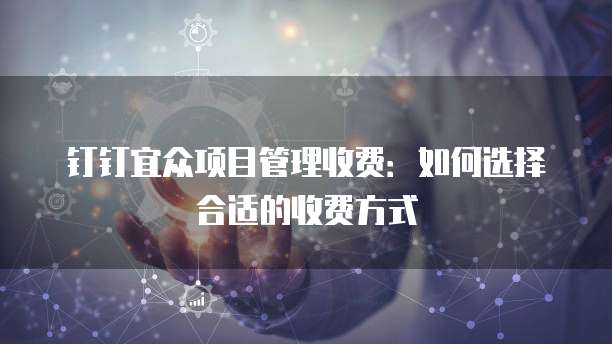 钉钉宜众项目管理收费:如何选择合适的收费方式