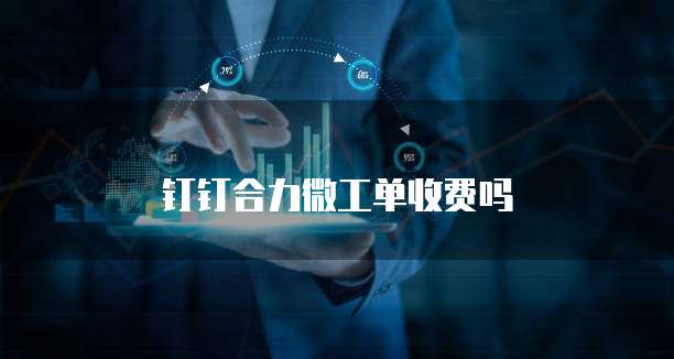 钉钉合力微工单收费吗