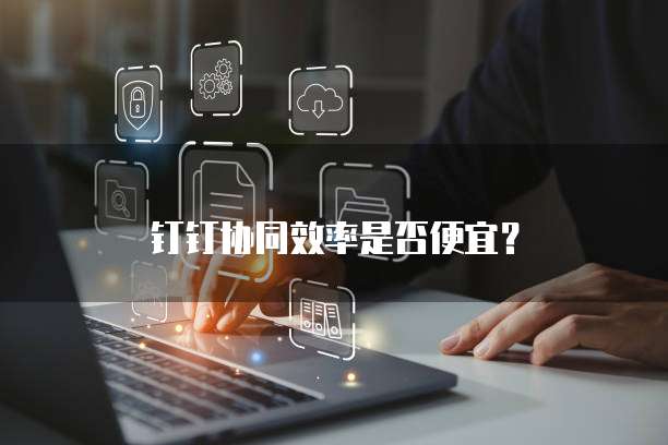 钉钉协同效率是否便宜?