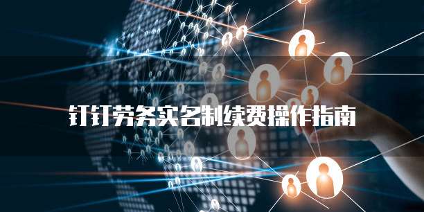钉钉劳务实名制续费操作指南