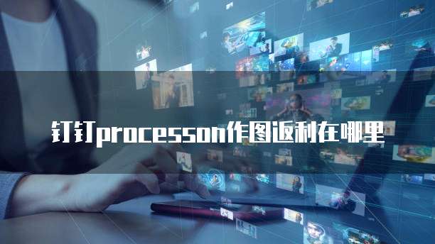 钉钉processon作图返利在哪里
