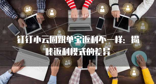 钉钉小云圈跟单宝返利不一样:揭秘返利模式的差异