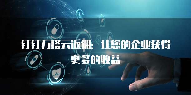 钉钉万搭云返佣:让您的企业获得更多的收益