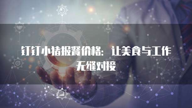 钉钉小猪报餐价格：让美食与工作无缝对接
