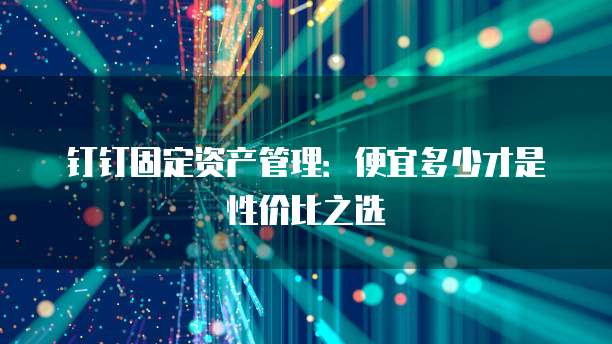 钉钉固定资产管理:便宜多少才是性价比之选