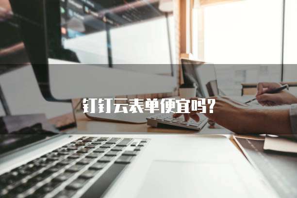 钉钉云表单便宜吗?