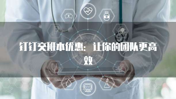 钉钉交班本优惠：让你的团队更高效