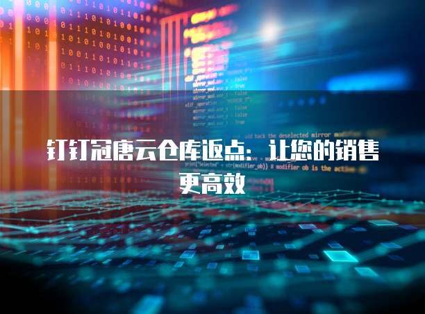 钉钉冠唐云仓库返点:让您的销售更高效