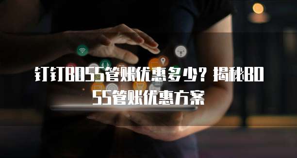钉钉BOSS管账优惠多少?揭秘BOSS管账优惠方案