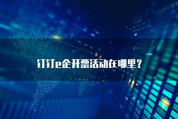 钉钉e企开票活动在哪里?