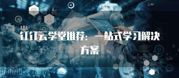 钉钉云学堂推荐:一站式学习解决方案