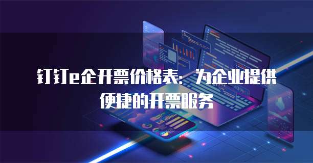钉钉e企开票价格表:为企业提供便捷的开票服务