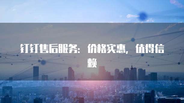 钉钉售后服务:价格实惠,值得信赖