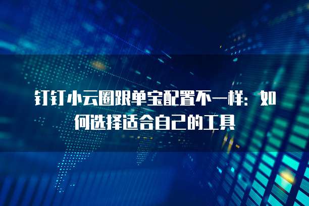 钉钉小云圈跟单宝配置不一样:如何选择适合自己的工具