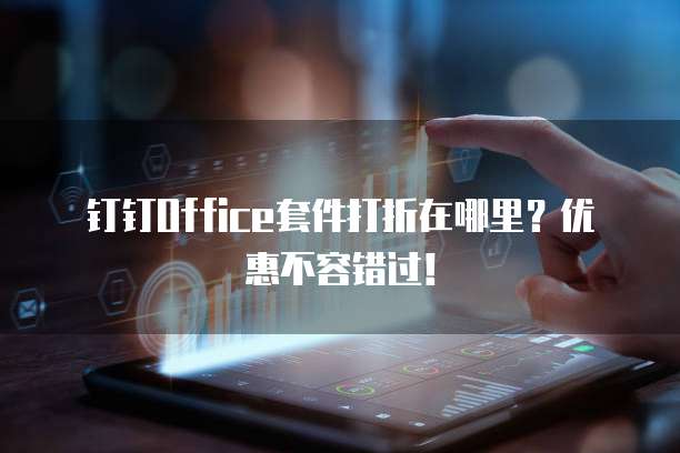 钉钉Office套件打折在哪里?优惠不容错过!