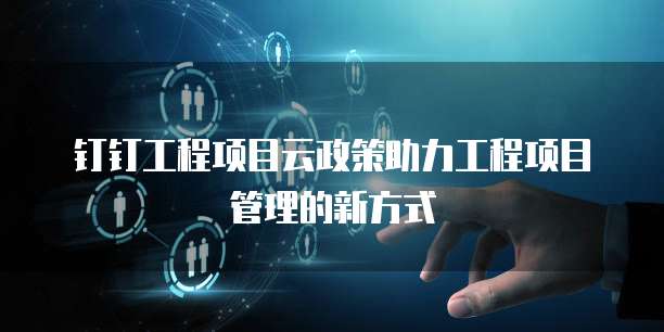 钉钉工程项目云政策助力工程项目管理的新方式