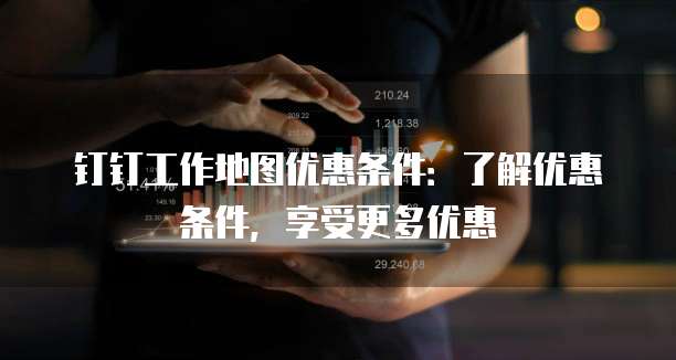 钉钉工作地图优惠条件：了解优惠条件，享受更多优惠