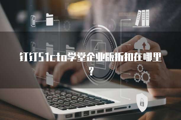 钉钉51cto学堂企业版折扣在哪里？