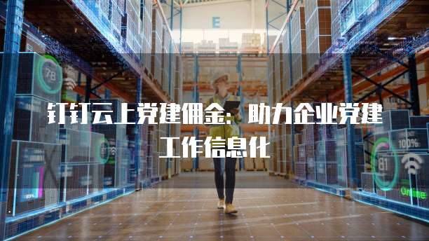 钉钉云上党建佣金:助力企业党建工作信息化