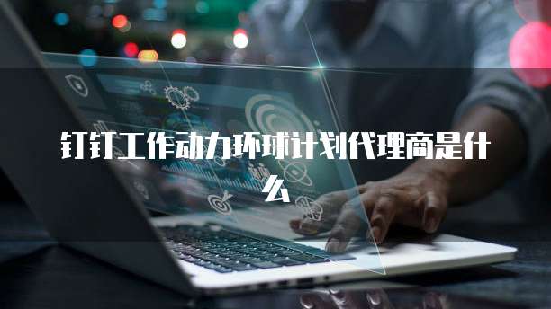钉钉工作动力环球计划代理商是什么