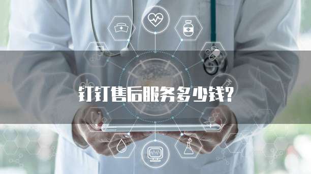 钉钉售后服务多少钱?