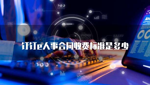 钉钉e人事合同收费标准是多少